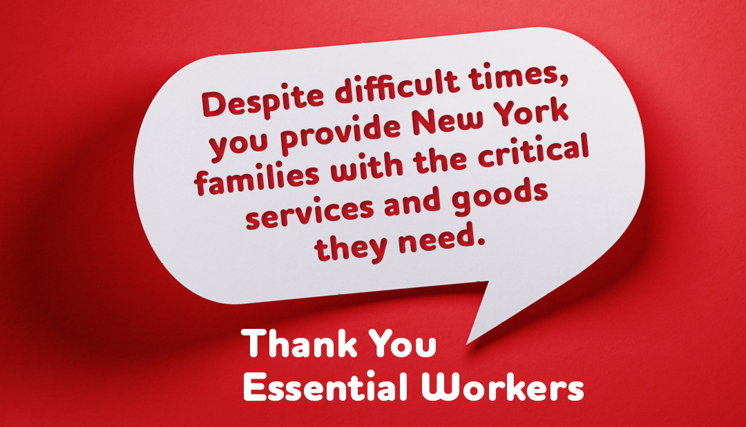 Thank you, essential workers. Despite difficult times, you provide New York families with the critical goods and services they need.